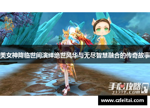 美女神降临世间演绎绝世风华与无尽智慧融合的传奇故事