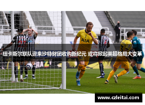纽卡斯尔联队迎来沙特财团收购新纪元 或将掀起英超格局大变革