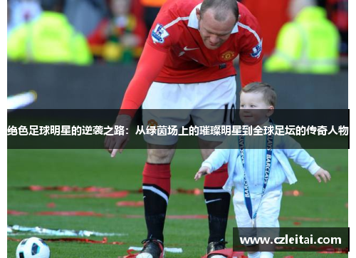 绝色足球明星的逆袭之路：从绿茵场上的璀璨明星到全球足坛的传奇人物
