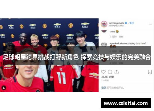 足球明星跨界挑战打野新角色 探索竞技与娱乐的完美融合