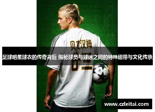 足球明星球衣的传奇背后 揭秘球员与球迷之间的特殊纽带与文化传承