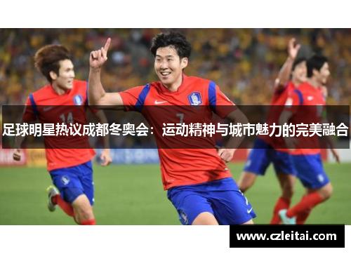 足球明星热议成都冬奥会：运动精神与城市魅力的完美融合