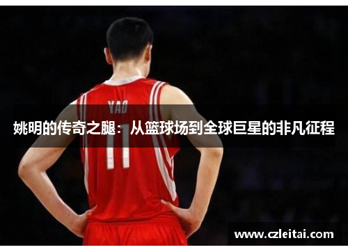 姚明的传奇之腿：从篮球场到全球巨星的非凡征程