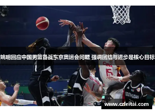 姚明回应中国男篮备战东京奥运会问题 强调团结与进步是核心目标