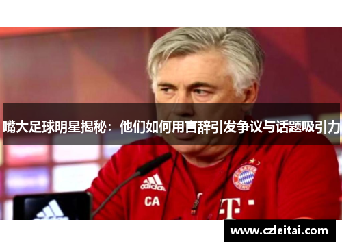 嘴大足球明星揭秘：他们如何用言辞引发争议与话题吸引力