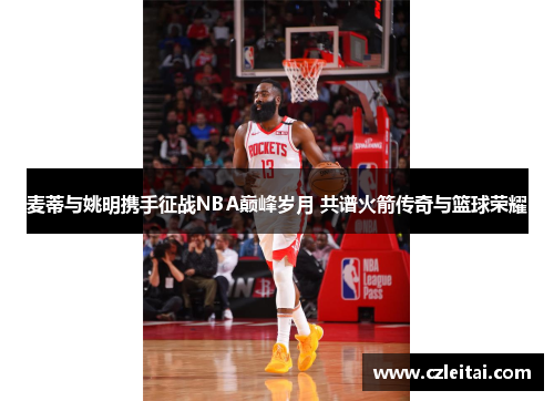 麦蒂与姚明携手征战NBA巅峰岁月 共谱火箭传奇与篮球荣耀