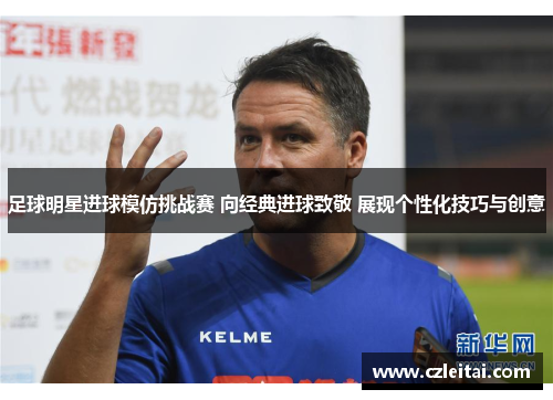 足球明星进球模仿挑战赛 向经典进球致敬 展现个性化技巧与创意