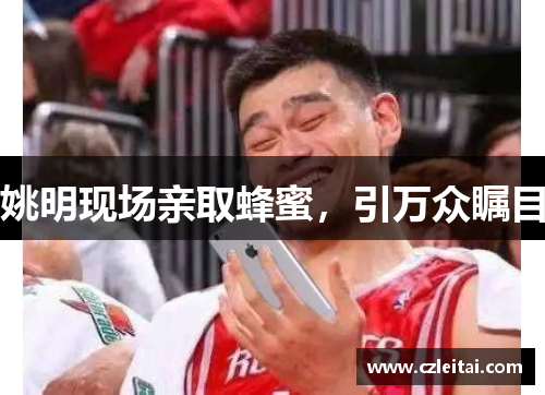 姚明现场亲取蜂蜜，引万众瞩目
