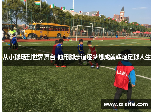 从小球场到世界舞台 他用脚步追逐梦想成就辉煌足球人生