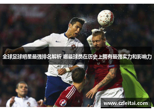 全球足球明星最强排名解析 哪些球员在历史上拥有最强实力和影响力