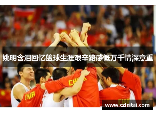 姚明含泪回忆篮球生涯艰辛路感慨万千情深意重