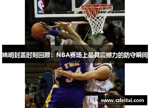 姚明封盖时刻回顾：NBA赛场上最具震撼力的防守瞬间
