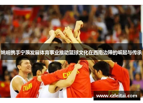 姚明携手宁蒗发展体育事业推动篮球文化在西南边陲的崛起与传承