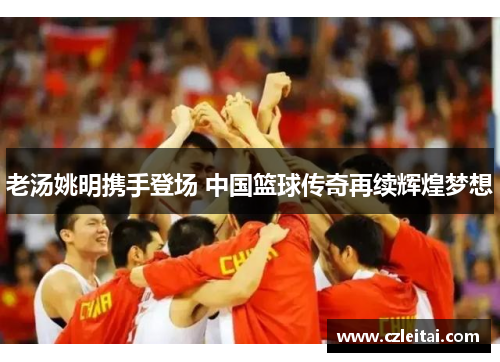 老汤姚明携手登场 中国篮球传奇再续辉煌梦想