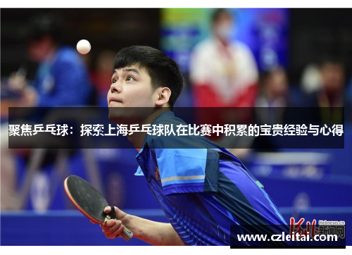 聚焦乒乓球：探索上海乒乓球队在比赛中积累的宝贵经验与心得