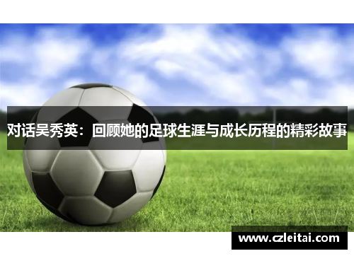 对话吴秀英：回顾她的足球生涯与成长历程的精彩故事