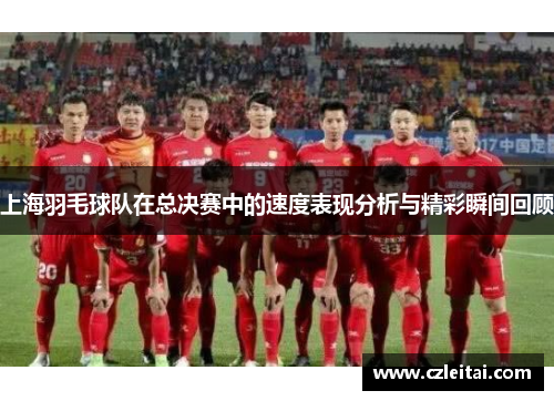 上海羽毛球队在总决赛中的速度表现分析与精彩瞬间回顾