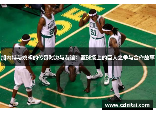 加内特与姚明的传奇对决与友谊：篮球场上的巨人之争与合作故事