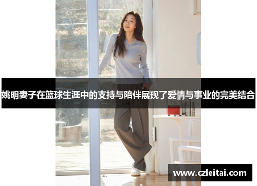 姚明妻子在篮球生涯中的支持与陪伴展现了爱情与事业的完美结合