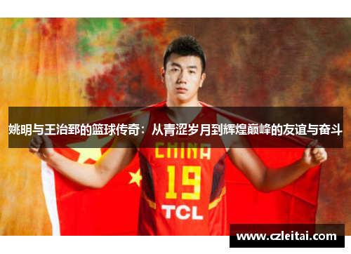 姚明与王治郅的篮球传奇：从青涩岁月到辉煌巅峰的友谊与奋斗
