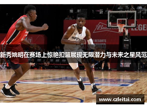 新秀姚明在赛场上惊艳扣篮展现无限潜力与未来之星风范