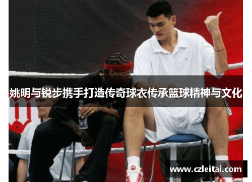 姚明与锐步携手打造传奇球衣传承篮球精神与文化