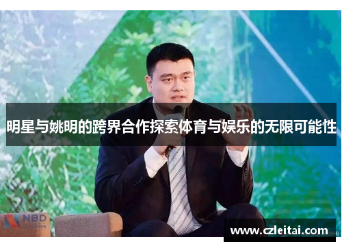 明星与姚明的跨界合作探索体育与娱乐的无限可能性