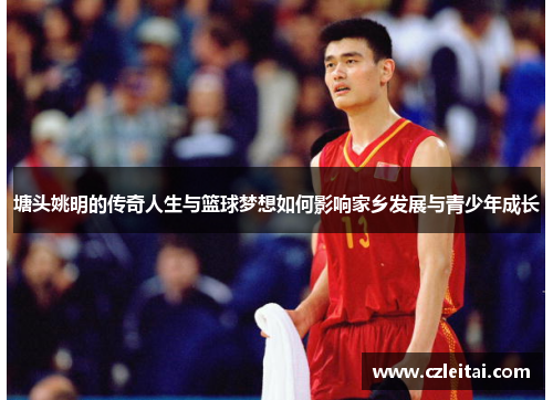 塘头姚明的传奇人生与篮球梦想如何影响家乡发展与青少年成长