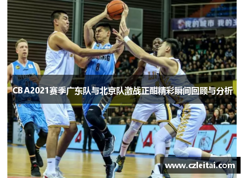 CBA2021赛季广东队与北京队激战正酣精彩瞬间回顾与分析