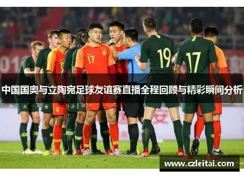 中国国奥与立陶宛足球友谊赛直播全程回顾与精彩瞬间分析