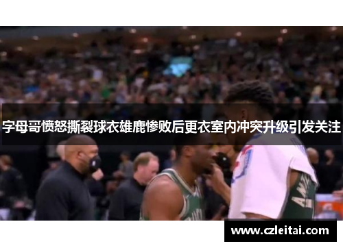 字母哥愤怒撕裂球衣雄鹿惨败后更衣室内冲突升级引发关注