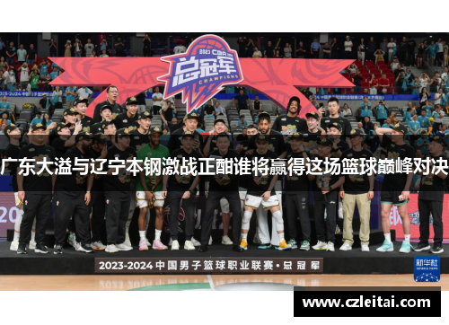 广东大溢与辽宁本钢激战正酣谁将赢得这场篮球巅峰对决