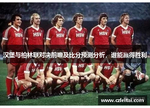 汉堡与柏林联对决前瞻及比分预测分析，谁能赢得胜利