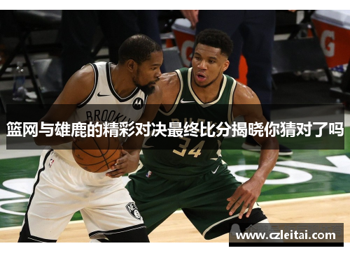 篮网与雄鹿的精彩对决最终比分揭晓你猜对了吗