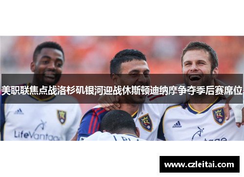 美职联焦点战洛杉矶银河迎战休斯顿迪纳摩争夺季后赛席位