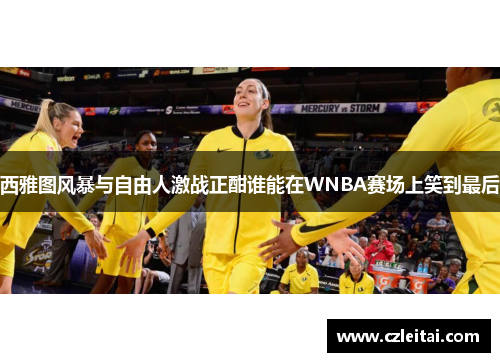 西雅图风暴与自由人激战正酣谁能在WNBA赛场上笑到最后